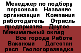 Менеджер по подбору персонала › Название организации ­ Компания-работодатель › Отрасль предприятия ­ Другое › Минимальный оклад ­ 26 000 - Все города Работа » Вакансии   . Дагестан респ.,Геологоразведка п.